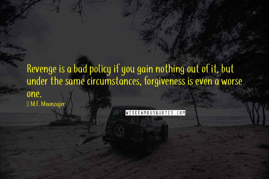 M.F. Moonzajer Quotes: Revenge is a bad policy if you gain nothing out of it, but under the same circumstances, forgiveness is even a worse one.