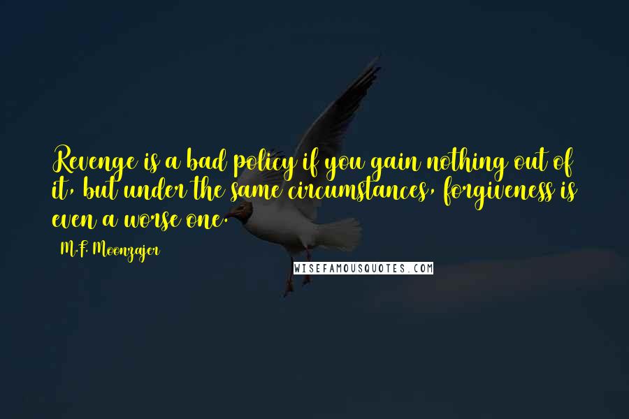 M.F. Moonzajer Quotes: Revenge is a bad policy if you gain nothing out of it, but under the same circumstances, forgiveness is even a worse one.