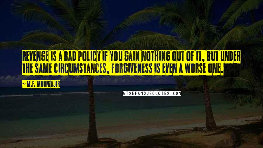 M.F. Moonzajer Quotes: Revenge is a bad policy if you gain nothing out of it, but under the same circumstances, forgiveness is even a worse one.