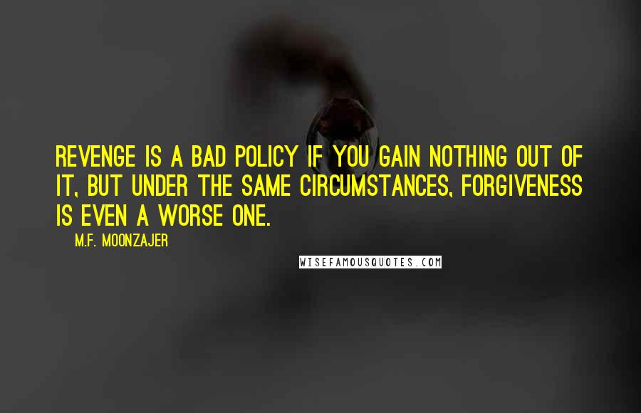 M.F. Moonzajer Quotes: Revenge is a bad policy if you gain nothing out of it, but under the same circumstances, forgiveness is even a worse one.