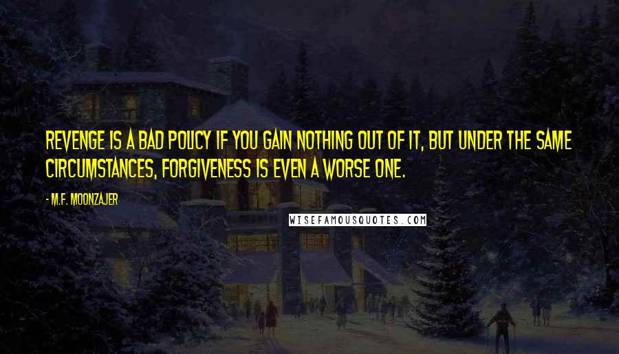 M.F. Moonzajer Quotes: Revenge is a bad policy if you gain nothing out of it, but under the same circumstances, forgiveness is even a worse one.