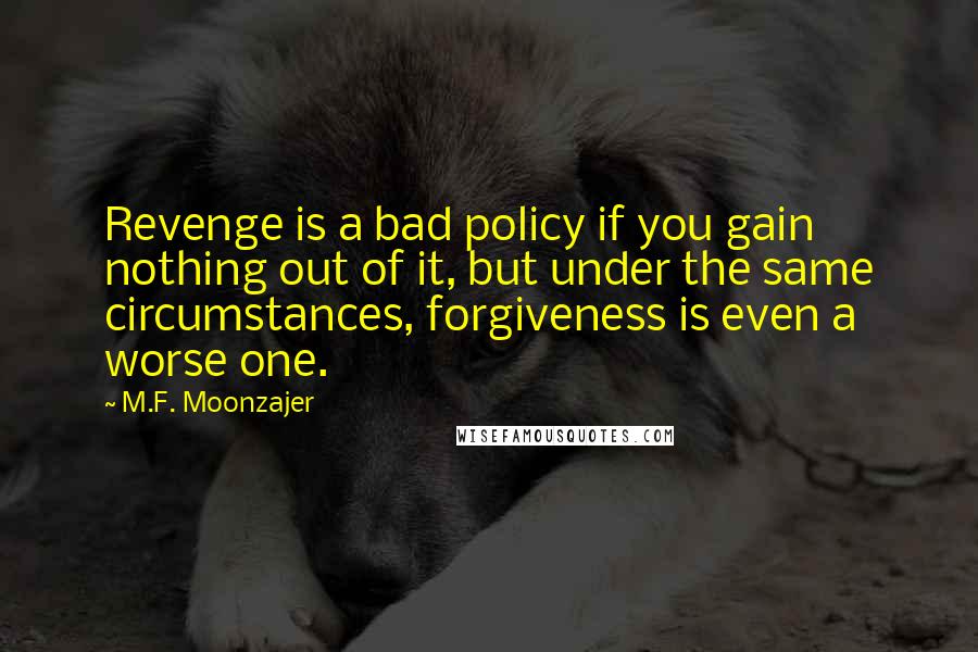 M.F. Moonzajer Quotes: Revenge is a bad policy if you gain nothing out of it, but under the same circumstances, forgiveness is even a worse one.