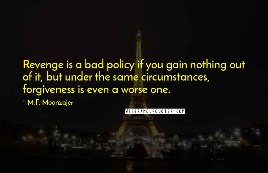 M.F. Moonzajer Quotes: Revenge is a bad policy if you gain nothing out of it, but under the same circumstances, forgiveness is even a worse one.