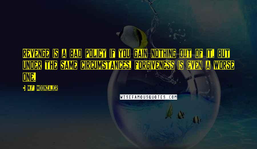 M.F. Moonzajer Quotes: Revenge is a bad policy if you gain nothing out of it, but under the same circumstances, forgiveness is even a worse one.