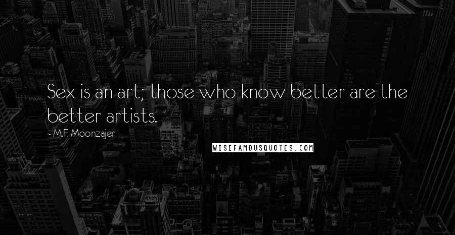 M.F. Moonzajer Quotes: Sex is an art; those who know better are the better artists.