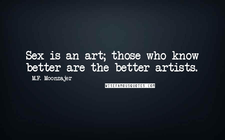 M.F. Moonzajer Quotes: Sex is an art; those who know better are the better artists.