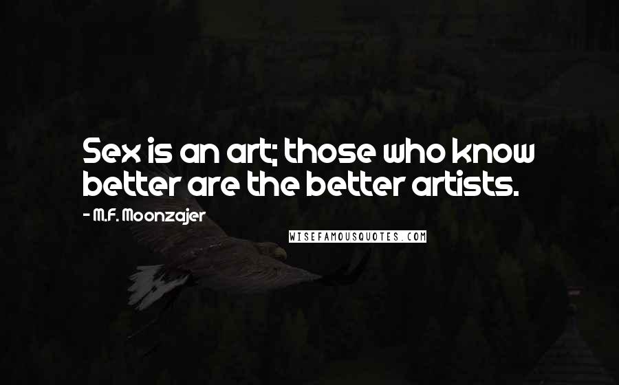 M.F. Moonzajer Quotes: Sex is an art; those who know better are the better artists.
