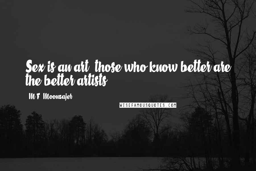 M.F. Moonzajer Quotes: Sex is an art; those who know better are the better artists.