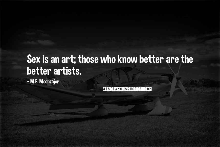 M.F. Moonzajer Quotes: Sex is an art; those who know better are the better artists.