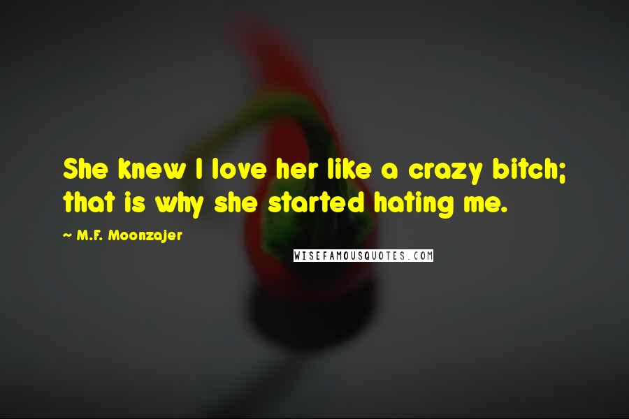 M.F. Moonzajer Quotes: She knew I love her like a crazy bitch; that is why she started hating me.