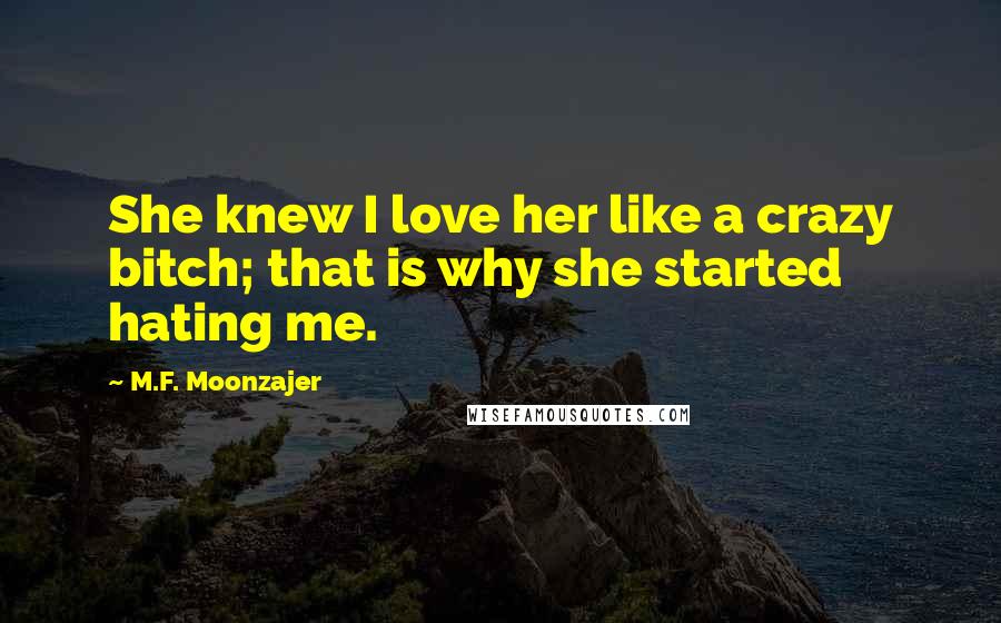 M.F. Moonzajer Quotes: She knew I love her like a crazy bitch; that is why she started hating me.