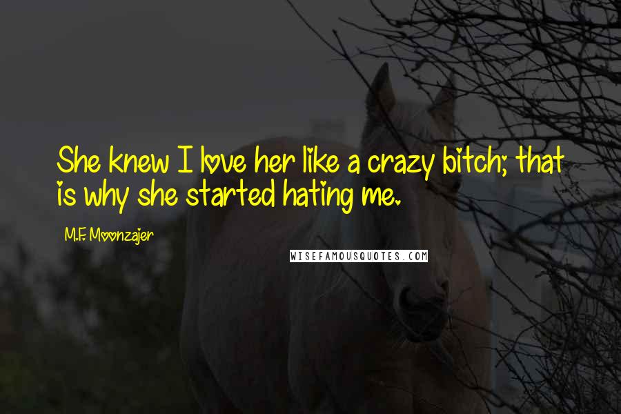 M.F. Moonzajer Quotes: She knew I love her like a crazy bitch; that is why she started hating me.