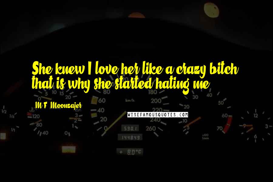 M.F. Moonzajer Quotes: She knew I love her like a crazy bitch; that is why she started hating me.