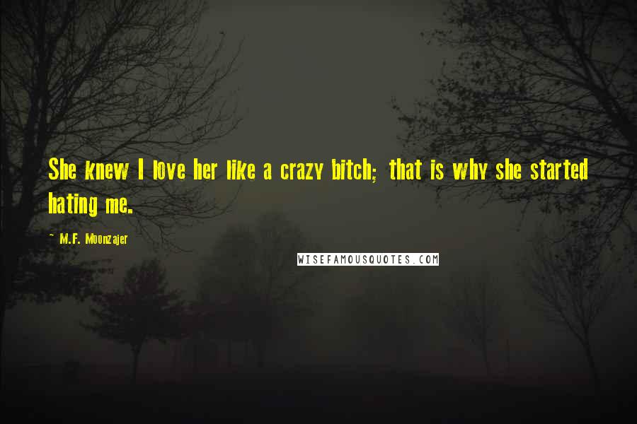 M.F. Moonzajer Quotes: She knew I love her like a crazy bitch; that is why she started hating me.