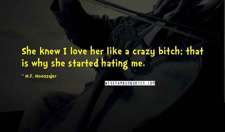 M.F. Moonzajer Quotes: She knew I love her like a crazy bitch; that is why she started hating me.