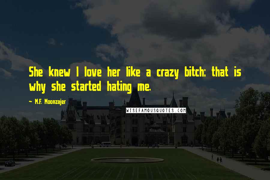 M.F. Moonzajer Quotes: She knew I love her like a crazy bitch; that is why she started hating me.