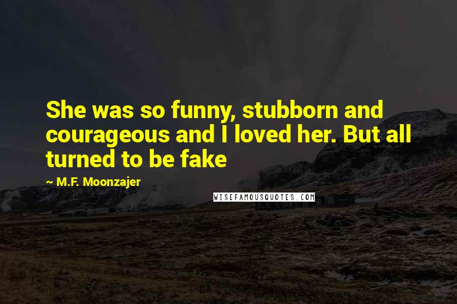 M.F. Moonzajer Quotes: She was so funny, stubborn and courageous and I loved her. But all turned to be fake