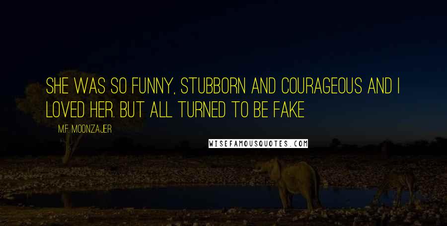 M.F. Moonzajer Quotes: She was so funny, stubborn and courageous and I loved her. But all turned to be fake