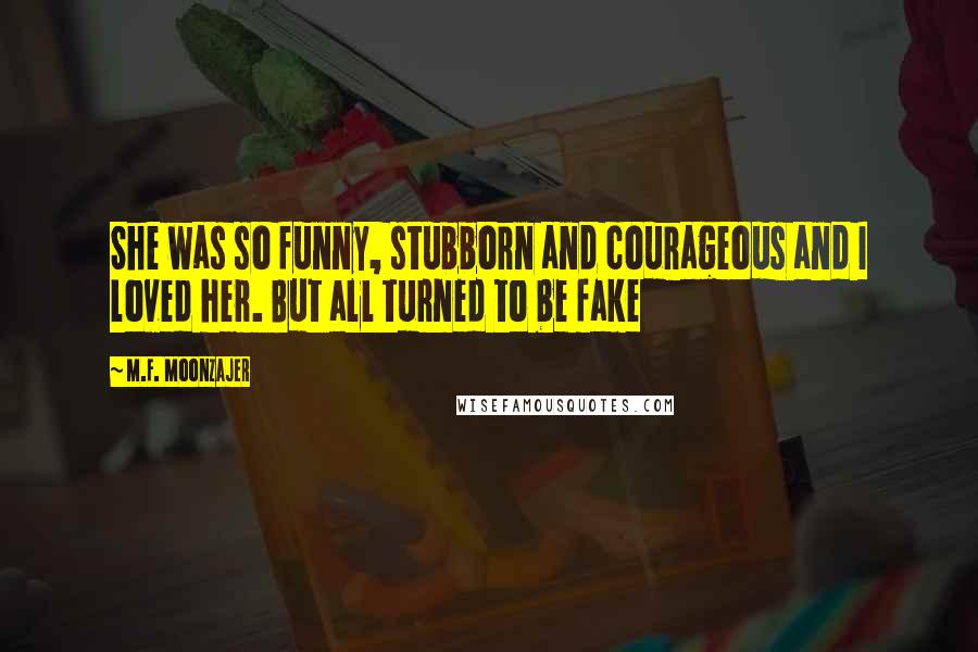 M.F. Moonzajer Quotes: She was so funny, stubborn and courageous and I loved her. But all turned to be fake