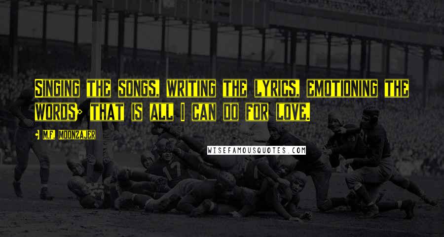 M.F. Moonzajer Quotes: Singing the songs, writing the lyrics, emotioning the words; that is all I can do for love.