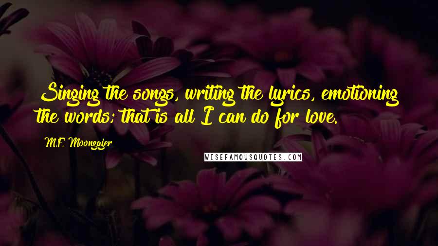 M.F. Moonzajer Quotes: Singing the songs, writing the lyrics, emotioning the words; that is all I can do for love.