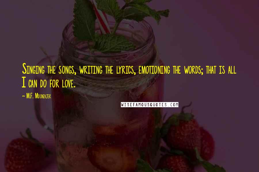 M.F. Moonzajer Quotes: Singing the songs, writing the lyrics, emotioning the words; that is all I can do for love.