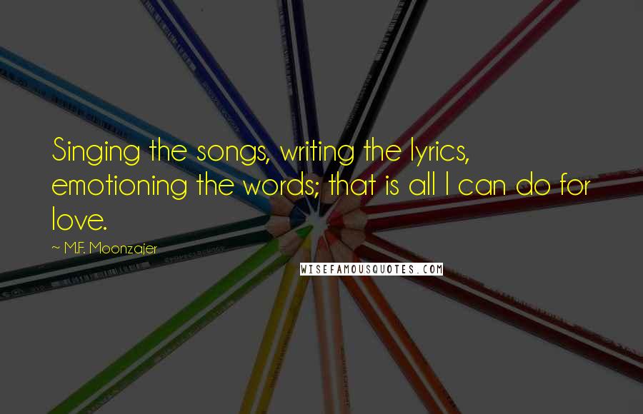 M.F. Moonzajer Quotes: Singing the songs, writing the lyrics, emotioning the words; that is all I can do for love.
