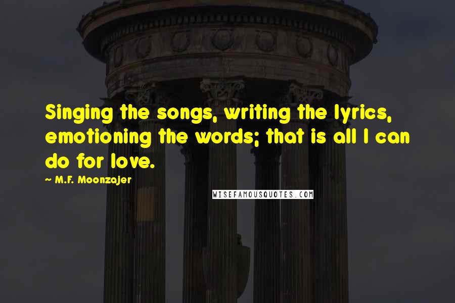 M.F. Moonzajer Quotes: Singing the songs, writing the lyrics, emotioning the words; that is all I can do for love.