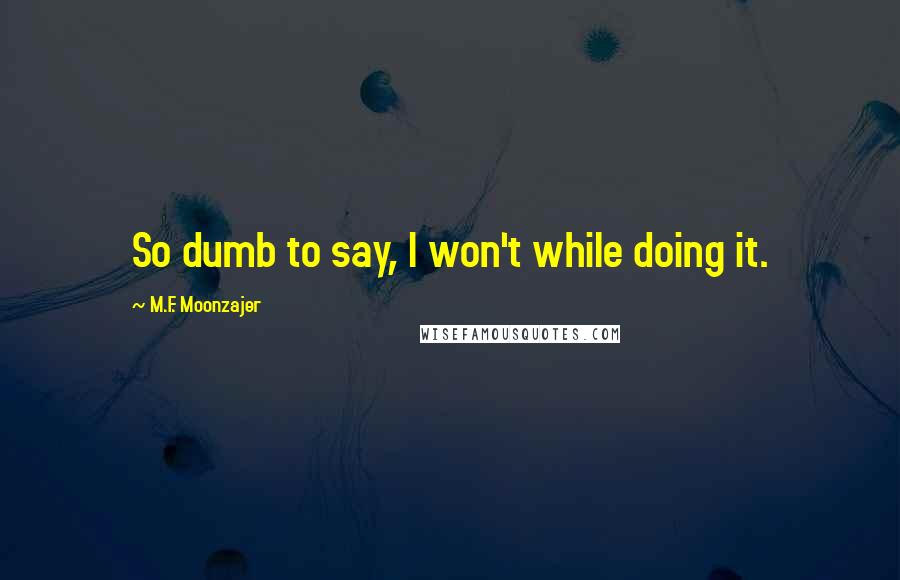 M.F. Moonzajer Quotes: So dumb to say, I won't while doing it.