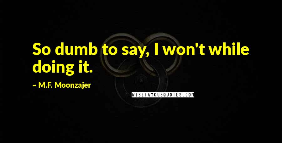 M.F. Moonzajer Quotes: So dumb to say, I won't while doing it.