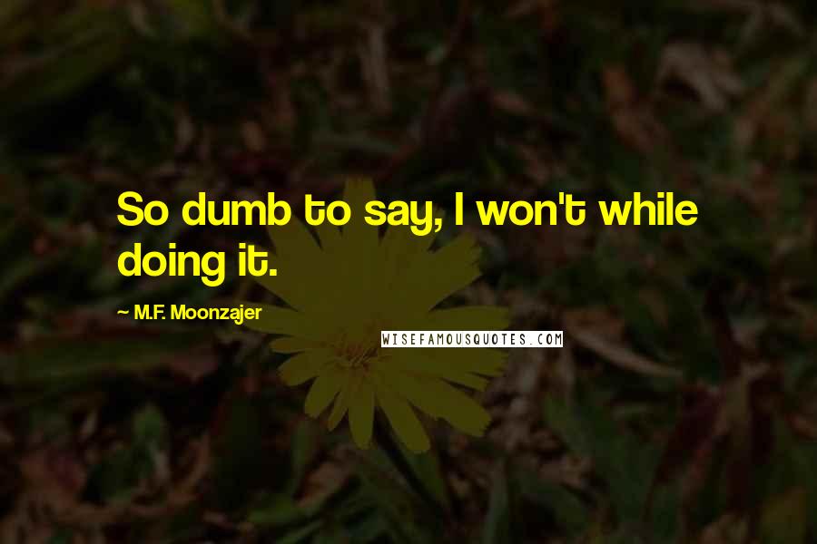 M.F. Moonzajer Quotes: So dumb to say, I won't while doing it.