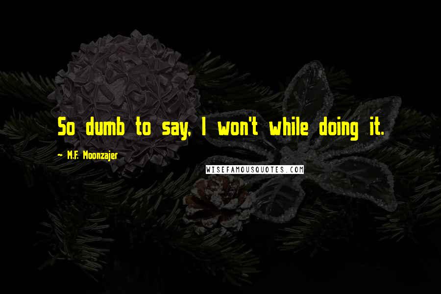 M.F. Moonzajer Quotes: So dumb to say, I won't while doing it.