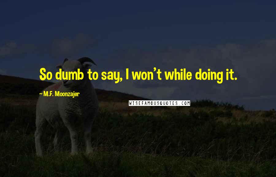 M.F. Moonzajer Quotes: So dumb to say, I won't while doing it.