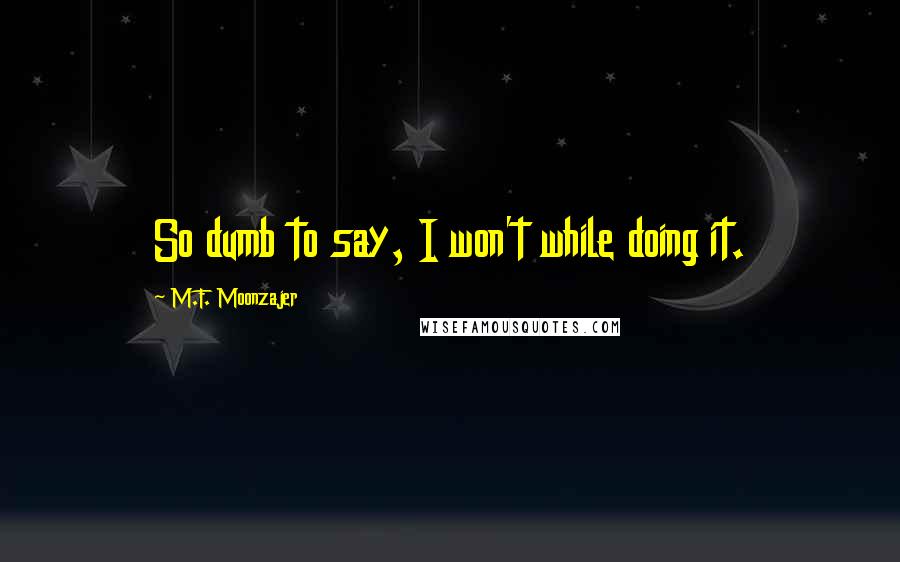 M.F. Moonzajer Quotes: So dumb to say, I won't while doing it.