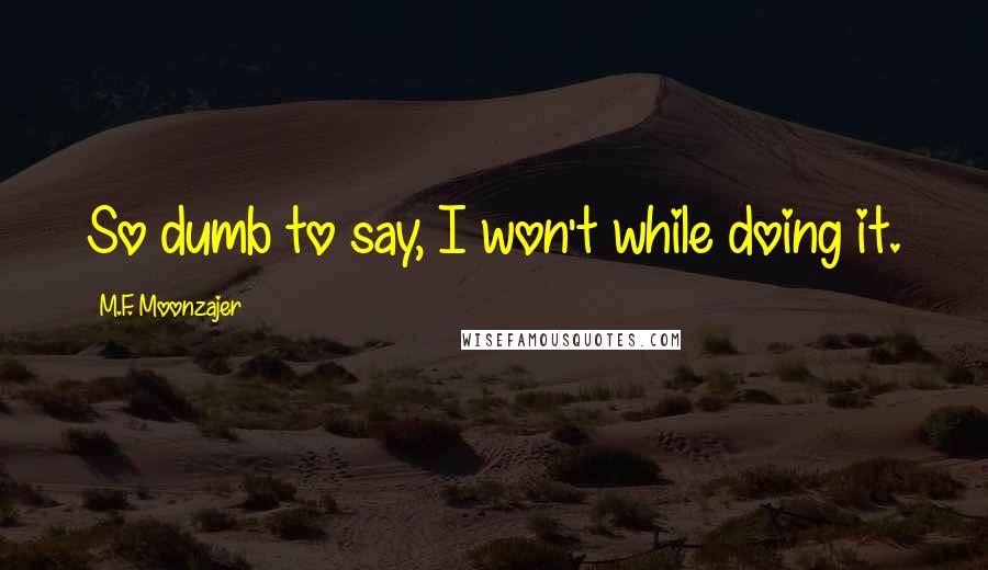 M.F. Moonzajer Quotes: So dumb to say, I won't while doing it.