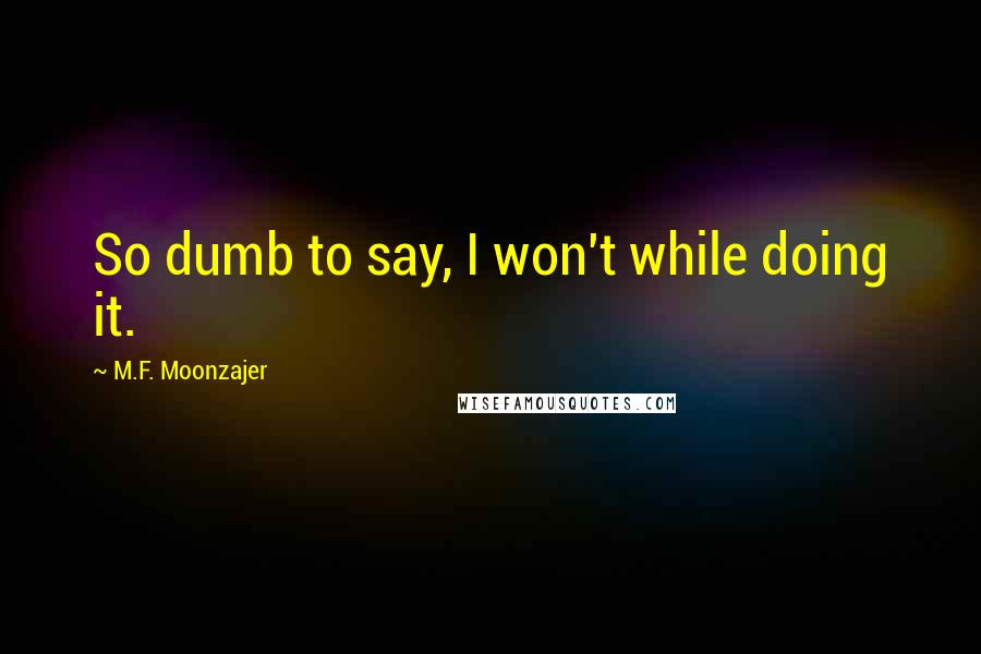 M.F. Moonzajer Quotes: So dumb to say, I won't while doing it.