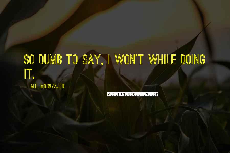 M.F. Moonzajer Quotes: So dumb to say, I won't while doing it.