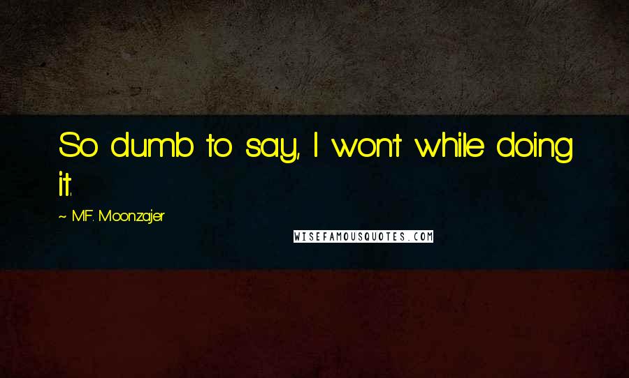 M.F. Moonzajer Quotes: So dumb to say, I won't while doing it.