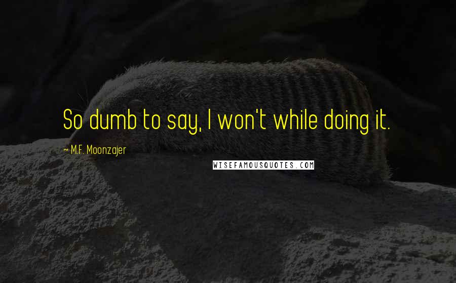 M.F. Moonzajer Quotes: So dumb to say, I won't while doing it.