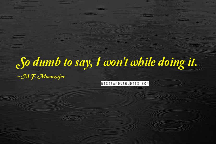 M.F. Moonzajer Quotes: So dumb to say, I won't while doing it.