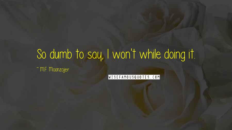 M.F. Moonzajer Quotes: So dumb to say, I won't while doing it.