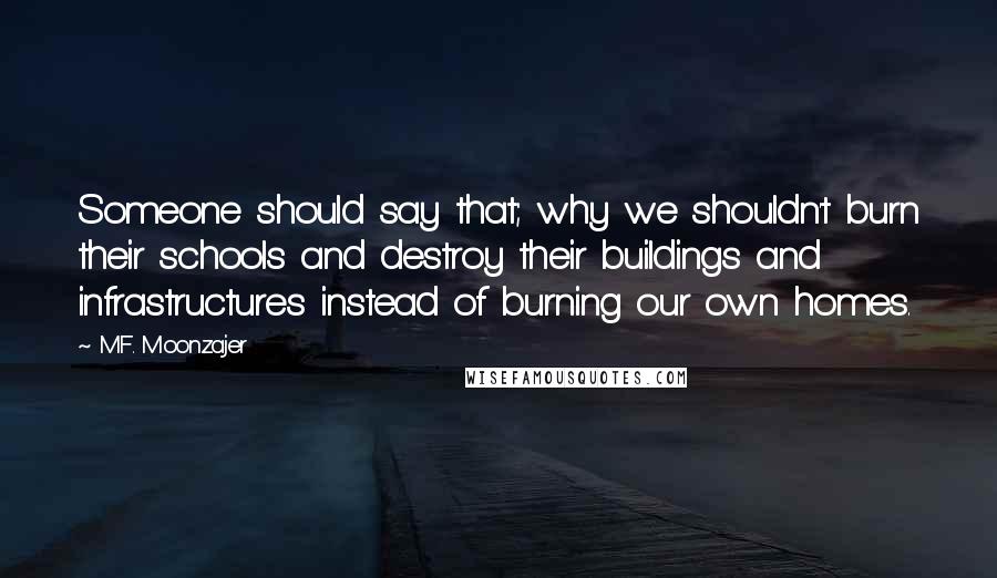 M.F. Moonzajer Quotes: Someone should say that; why we shouldn't burn their schools and destroy their buildings and infrastructures instead of burning our own homes.