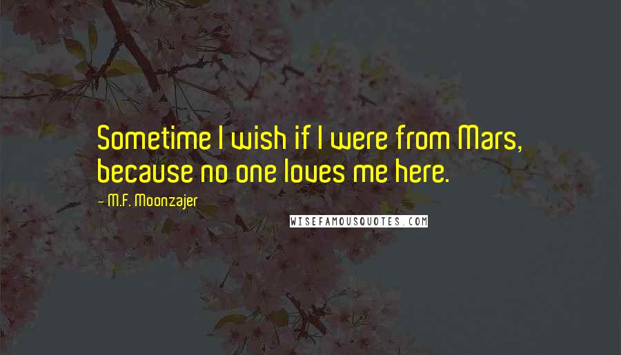 M.F. Moonzajer Quotes: Sometime I wish if I were from Mars, because no one loves me here.