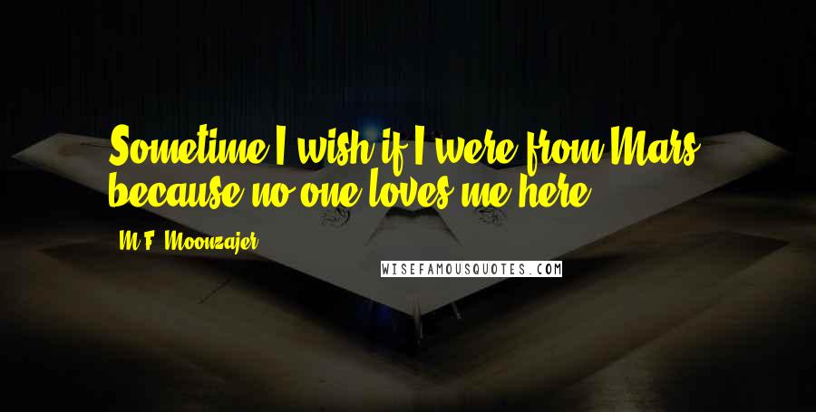 M.F. Moonzajer Quotes: Sometime I wish if I were from Mars, because no one loves me here.