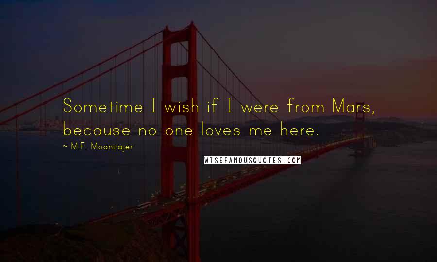 M.F. Moonzajer Quotes: Sometime I wish if I were from Mars, because no one loves me here.