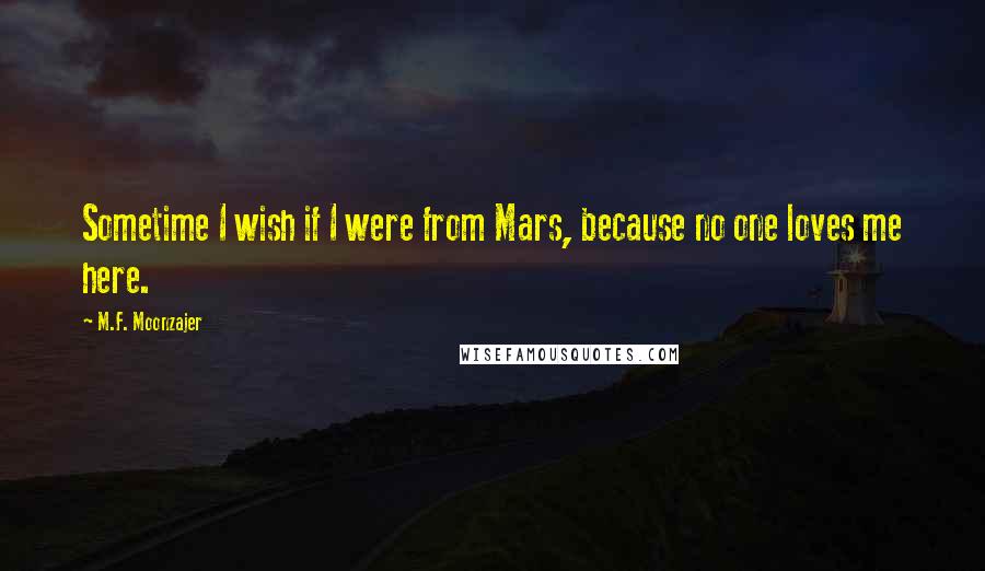 M.F. Moonzajer Quotes: Sometime I wish if I were from Mars, because no one loves me here.