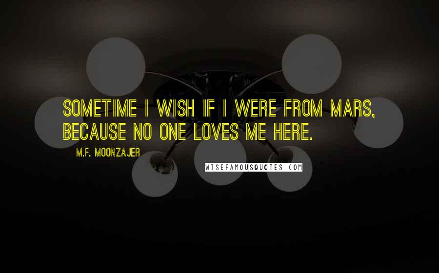 M.F. Moonzajer Quotes: Sometime I wish if I were from Mars, because no one loves me here.