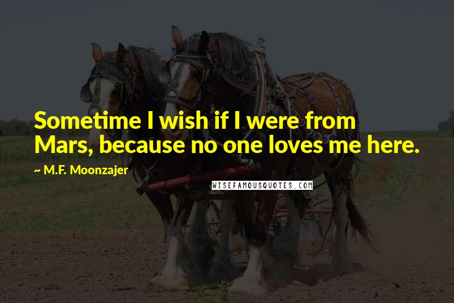 M.F. Moonzajer Quotes: Sometime I wish if I were from Mars, because no one loves me here.