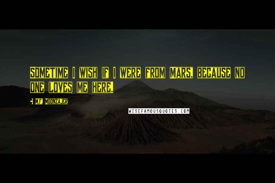 M.F. Moonzajer Quotes: Sometime I wish if I were from Mars, because no one loves me here.