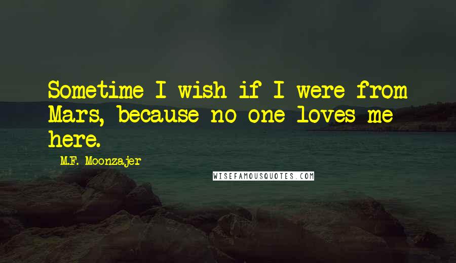 M.F. Moonzajer Quotes: Sometime I wish if I were from Mars, because no one loves me here.